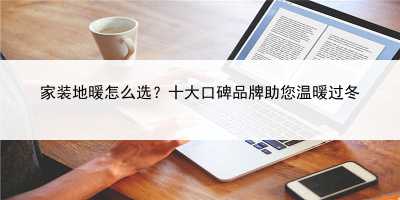 家装地暖怎么选？十大口碑品牌助您温暖过冬