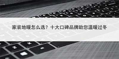 家装地暖怎么选？十大口碑品牌助您温暖过冬